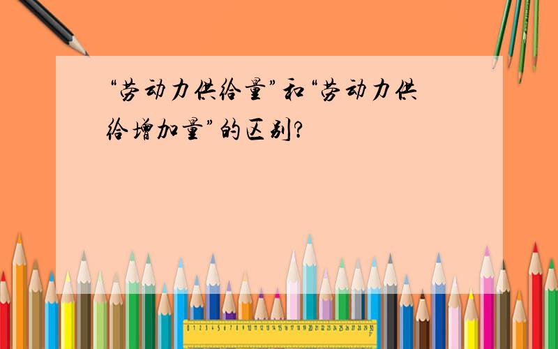 “劳动力供给量”和“劳动力供给增加量”的区别?