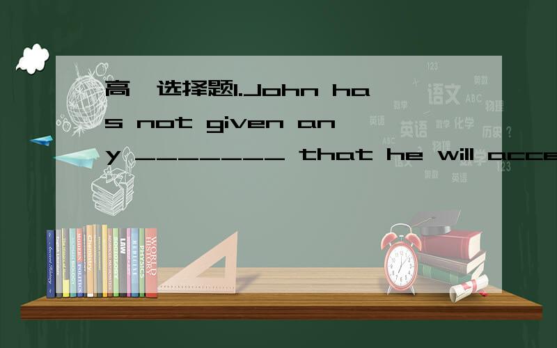 高一选择题1.John has not given any _______ that he will accept ou