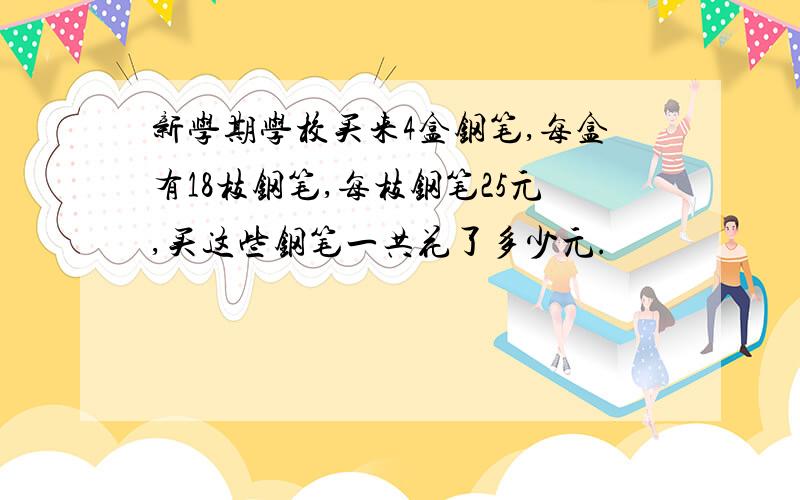 新学期学校买来4盒钢笔,每盒有18枝钢笔,每枝钢笔25元,买这些钢笔一共花了多少元.