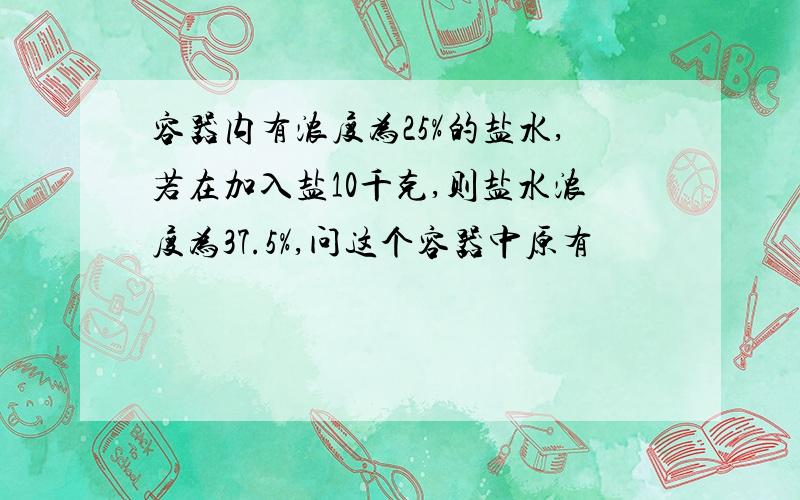 容器内有浓度为25%的盐水,若在加入盐10千克,则盐水浓度为37.5%,问这个容器中原有