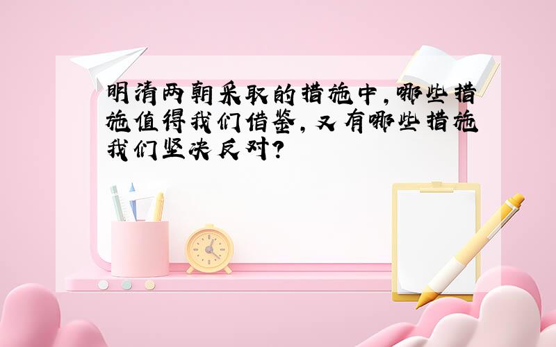 明清两朝采取的措施中,哪些措施值得我们借鉴,又有哪些措施我们坚决反对?