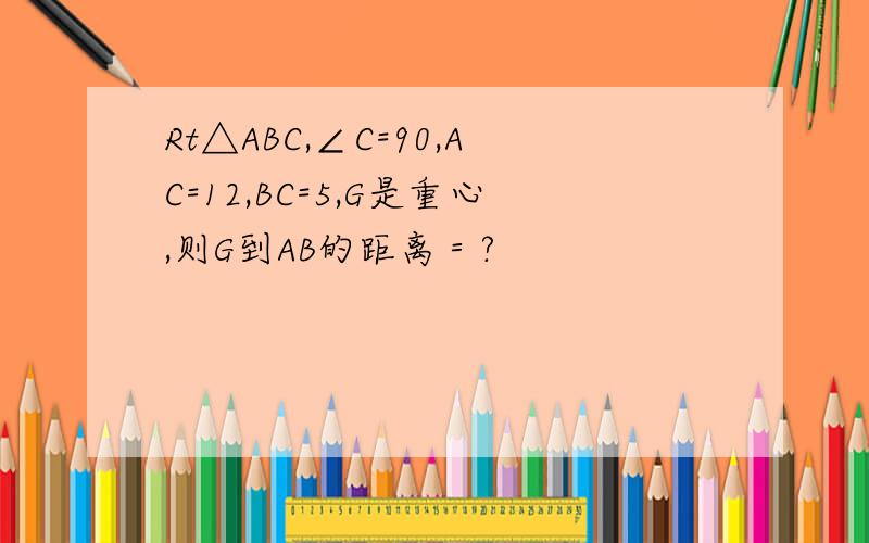 Rt△ABC,∠C=90,AC=12,BC=5,G是重心,则G到AB的距离＝?