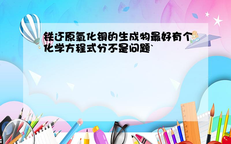 铁还原氧化铜的生成物最好有个化学方程式分不是问题`