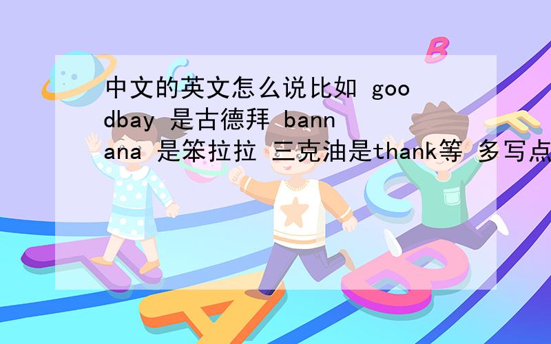 中文的英文怎么说比如 goodbay 是古德拜 bannana 是笨拉拉 三克油是thank等 多写点