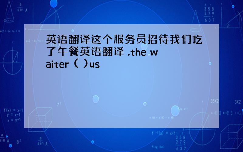 英语翻译这个服务员招待我们吃了午餐英语翻译 .the waiter ( )us