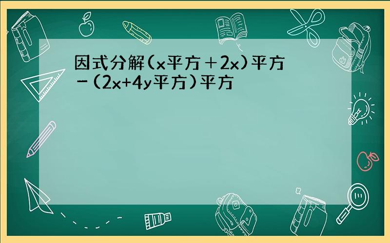 因式分解(x平方＋2x)平方－(2x+4y平方)平方