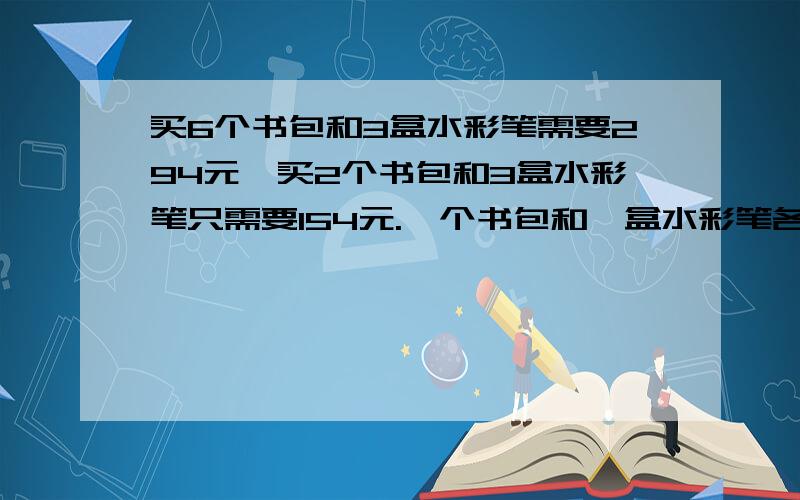 买6个书包和3盒水彩笔需要294元,买2个书包和3盒水彩笔只需要154元.一个书包和一盒水彩笔各多少元?