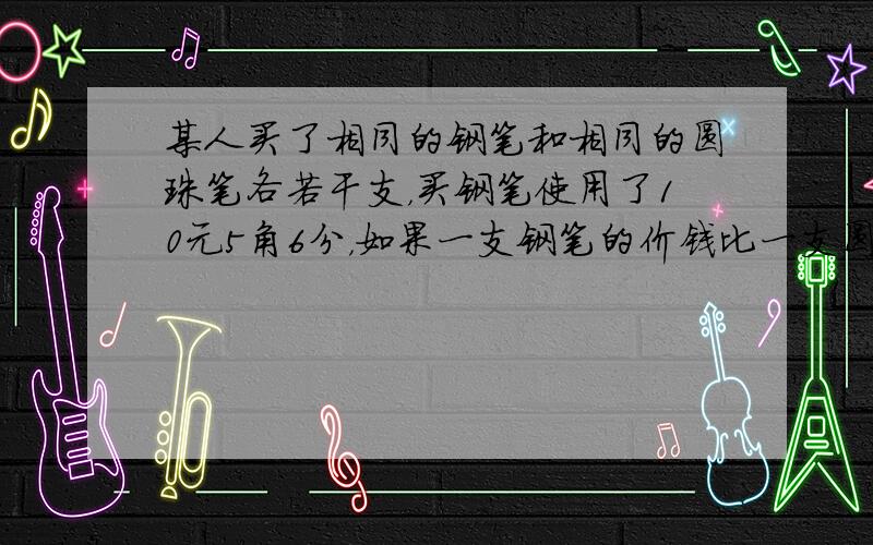 某人买了相同的钢笔和相同的圆珠笔各若干支，买钢笔使用了10元5角6分，如果一支钢笔的价钱比一支圆珠笔的价钱多1元，而买的