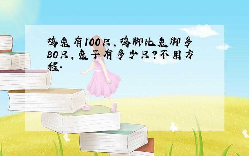 鸡兔有100只,鸡脚比兔脚多80只,兔子有多少只?不用方程.