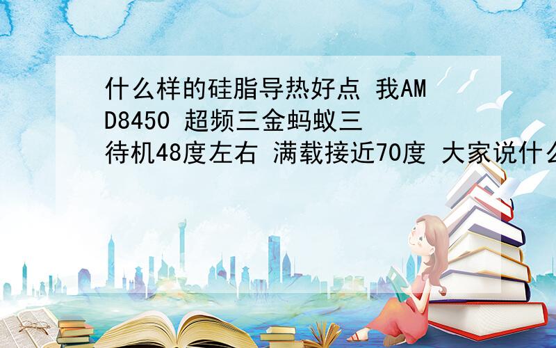 什么样的硅脂导热好点 我AMD8450 超频三金蚂蚁三 待机48度左右 满载接近70度 大家说什么硅脂好导热好点 价格1