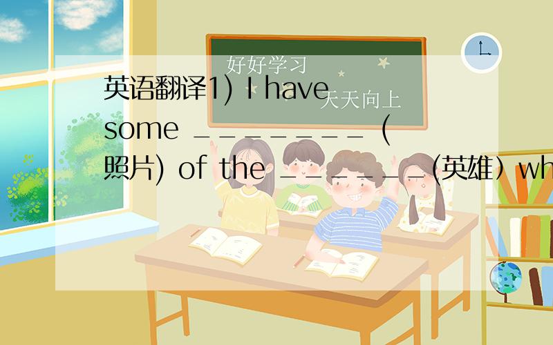 英语翻译1) I have some _______ (照片) of the ______(英雄）who once fo