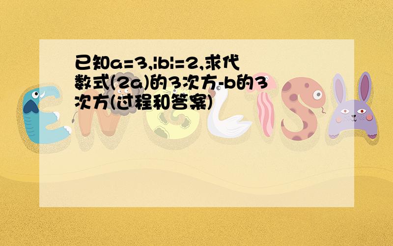 已知a=3,|b|=2,求代数式(2a)的3次方-b的3次方(过程和答案)