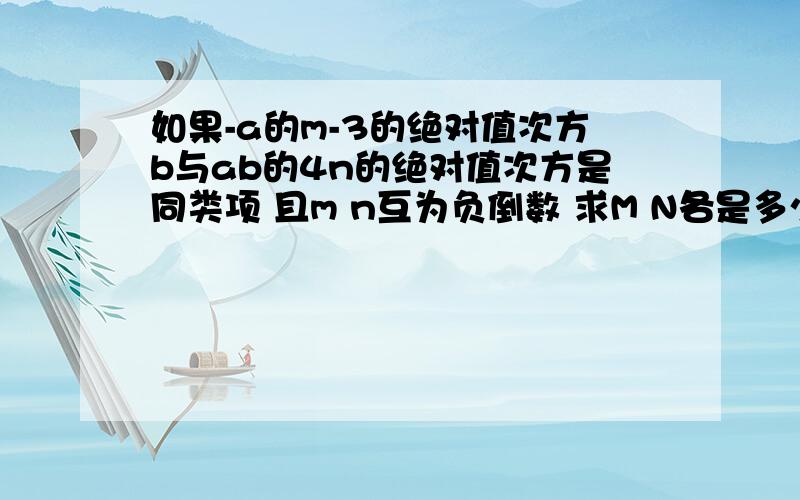 如果-a的m-3的绝对值次方b与ab的4n的绝对值次方是同类项 且m n互为负倒数 求M N各是多少 （应为电脑上我不知