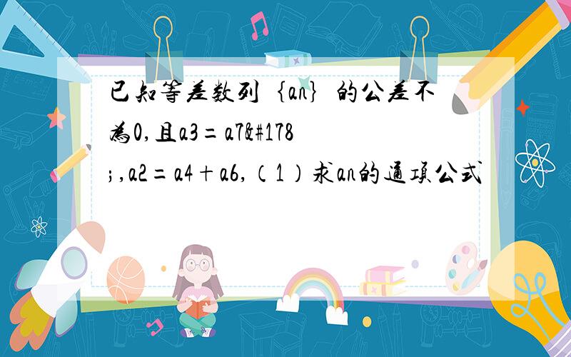 已知等差数列｛an｝的公差不为0,且a3=a7²,a2=a4+a6,（1）求an的通项公式