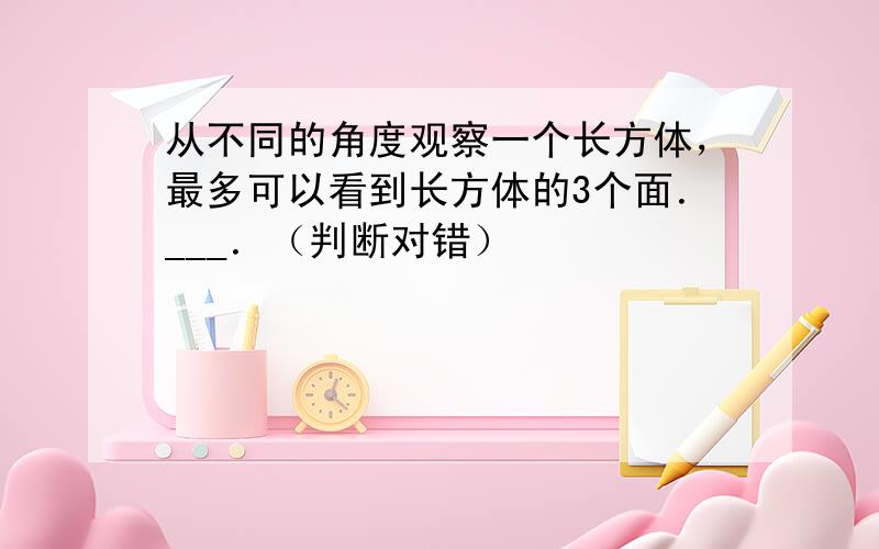 从不同的角度观察一个长方体，最多可以看到长方体的3个面．___．（判断对错）