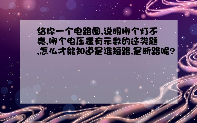 给你一个电路图,说明哪个灯不亮,哪个电压表有示数的这类题,怎么才能知道是谁短路,是断路呢?