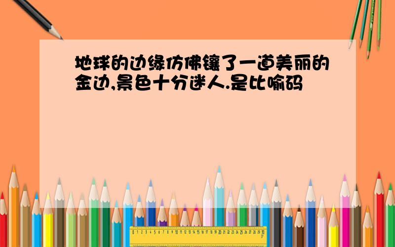 地球的边缘仿佛镶了一道美丽的金边,景色十分迷人.是比喻码