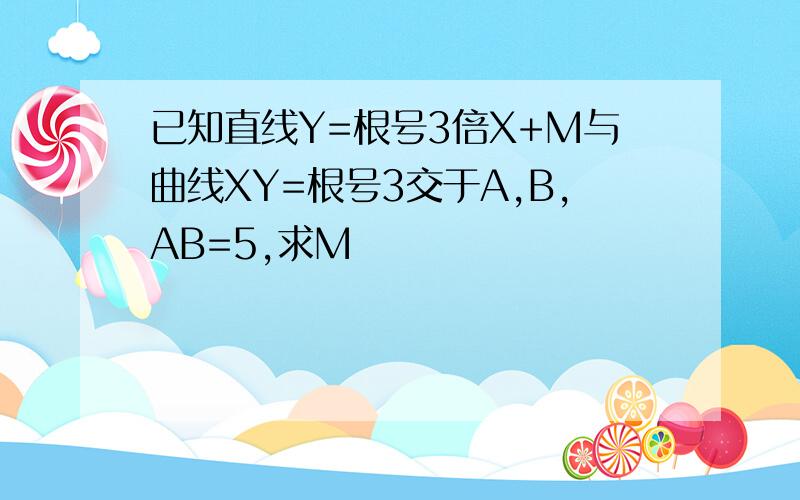 已知直线Y=根号3倍X+M与曲线XY=根号3交于A,B,AB=5,求M