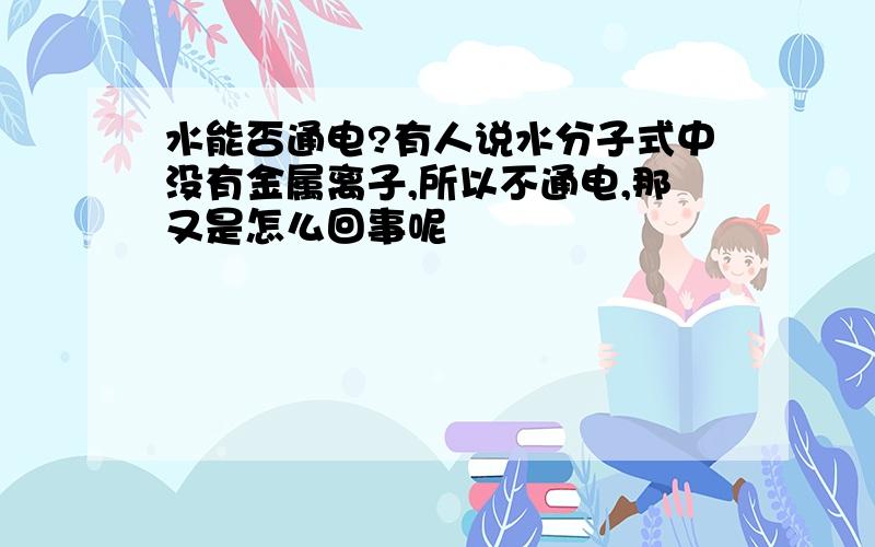 水能否通电?有人说水分子式中没有金属离子,所以不通电,那又是怎么回事呢