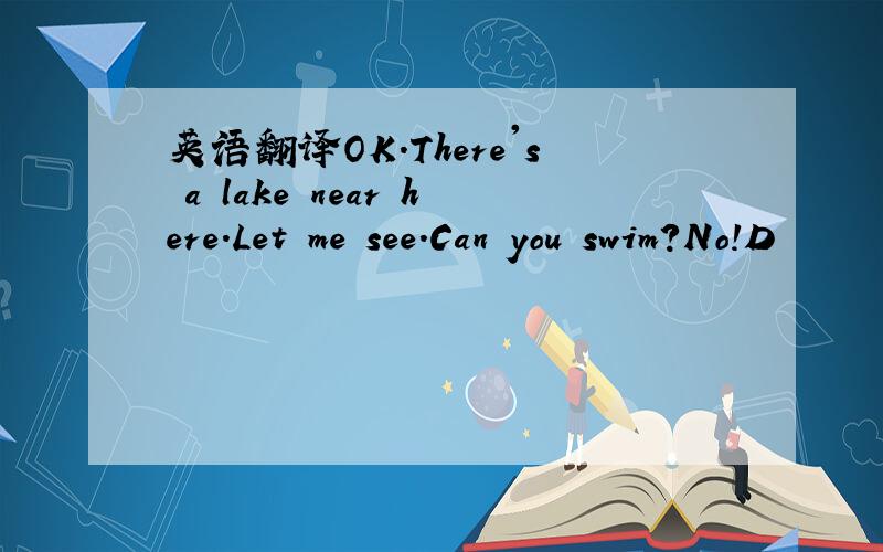 英语翻译OK.There's a lake near here.Let me see.Can you swim?No!D