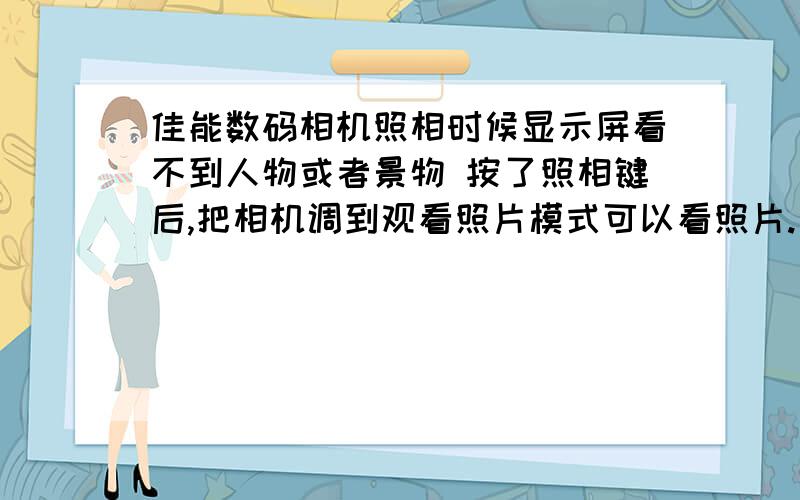 佳能数码相机照相时候显示屏看不到人物或者景物 按了照相键后,把相机调到观看照片模式可以看照片.