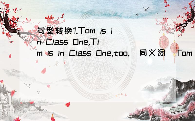 句型转换1.Tom is in Class One,Tim is in Class One,too.（同义词）Tom a