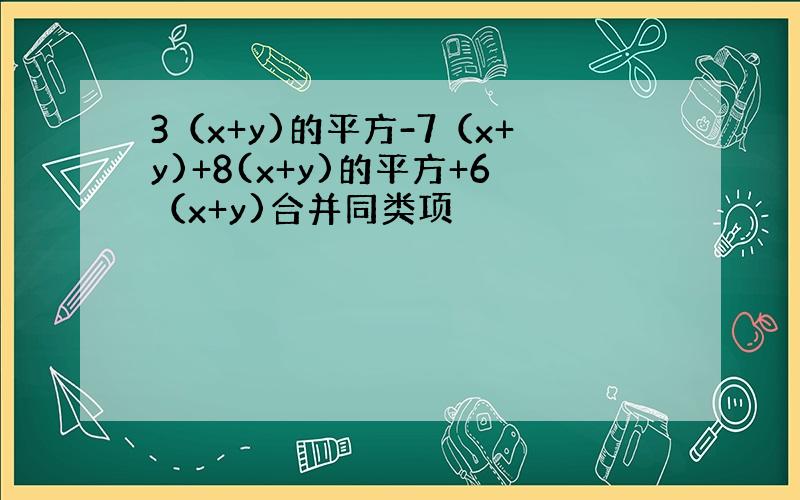 3（x+y)的平方-7（x+y)+8(x+y)的平方+6（x+y)合并同类项