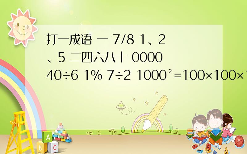 打一成语 一 7/8 1、2、5 二四六八十 0000 40÷6 1% 7÷2 1000²=100×100×1