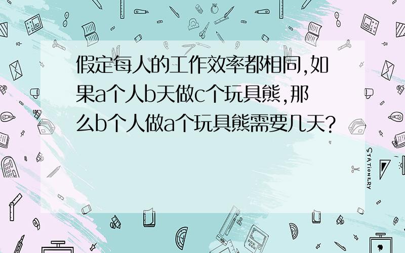 假定每人的工作效率都相同,如果a个人b天做c个玩具熊,那么b个人做a个玩具熊需要几天?