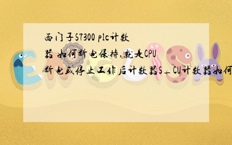 西门子S7300 plc计数器 如何断电保持,就是CPU断电或停止工作后计数器S_CU计数器如何保持原来的计数,在下次通