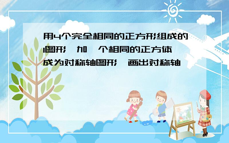 用4个完全相同的正方形组成的l图形,加一个相同的正方体,成为对称轴图形,画出对称轴