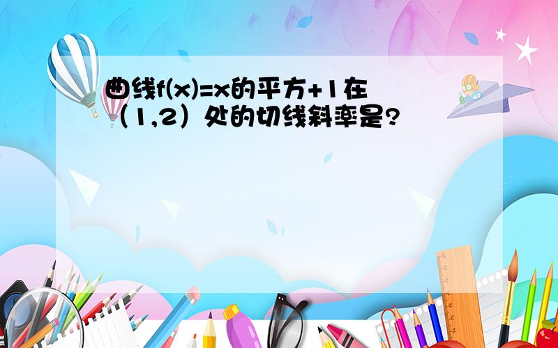 曲线f(x)=x的平方+1在（1,2）处的切线斜率是?