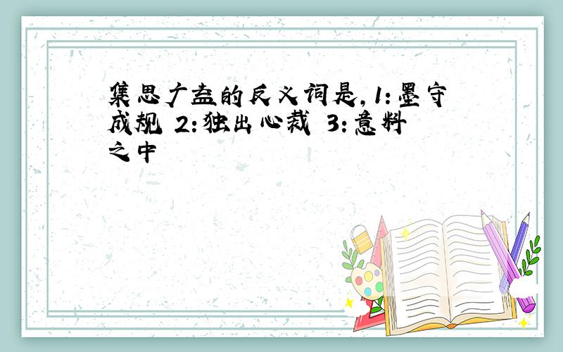 集思广益的反义词是,1:墨守成规 2:独出心裁 3:意料之中