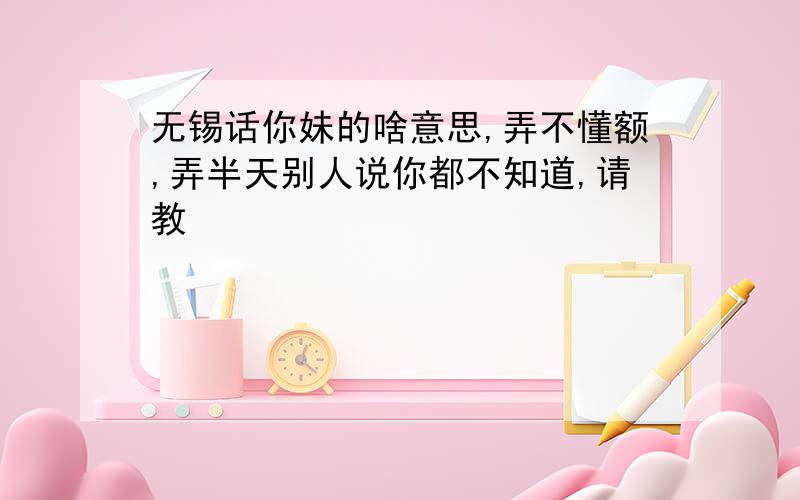 无锡话你妹的啥意思,弄不懂额,弄半天别人说你都不知道,请教