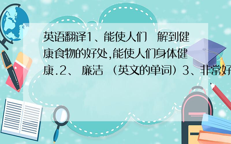 英语翻译1、能使人们瞭解到健康食物的好处,能使人们身体健康.2、 廉洁 （英文的单词）3、非常好,十分支持,能提高人们尽