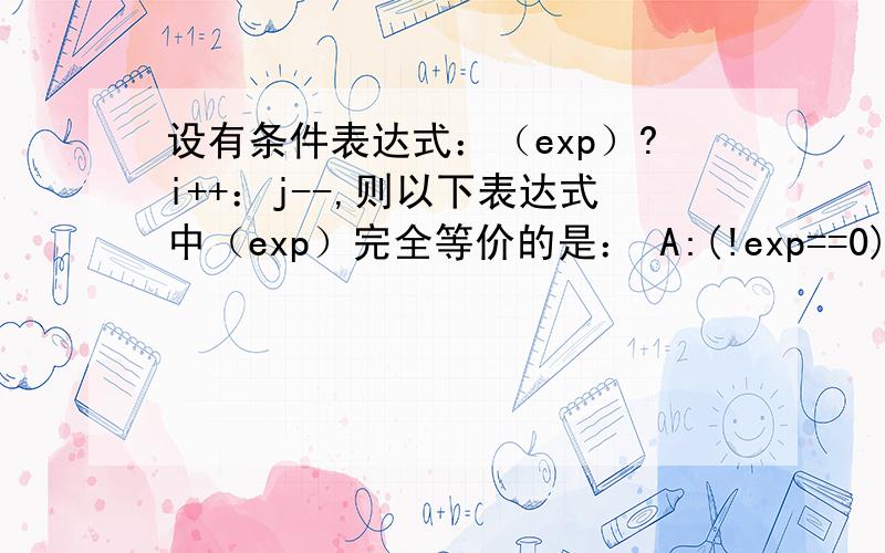 设有条件表达式：（exp）?i++：j--,则以下表达式中（exp）完全等价的是： A:(!exp==0) B:(exp