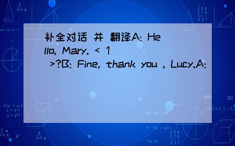 补全对话 并 翻译A: Hello, Mary. < 1 >?B: Fine, thank you , Lucy.A: