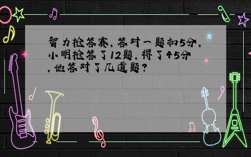 智力抢答赛,答对一题扣5分,小明抢答了12题,得了45分,他答对了几道题?