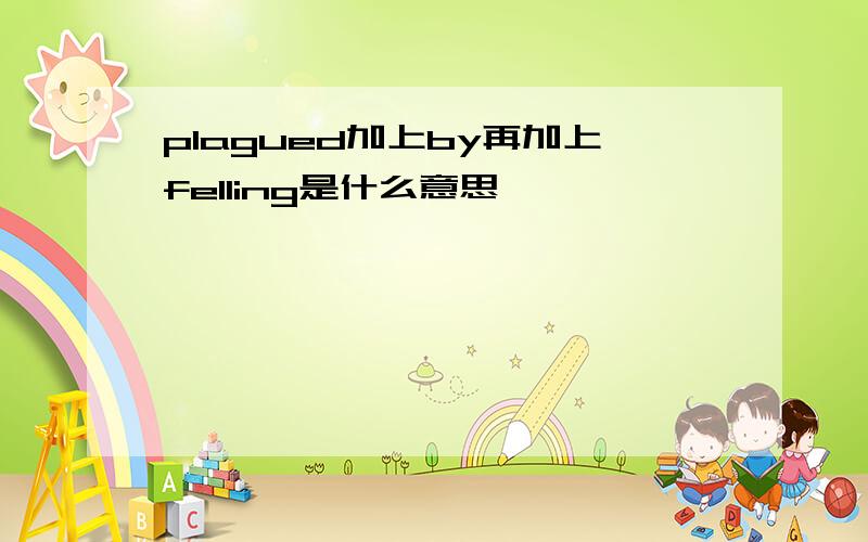 plagued加上by再加上felling是什么意思