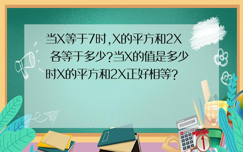 当X等于7时,X的平方和2X 各等于多少?当X的值是多少时X的平方和2X正好相等?