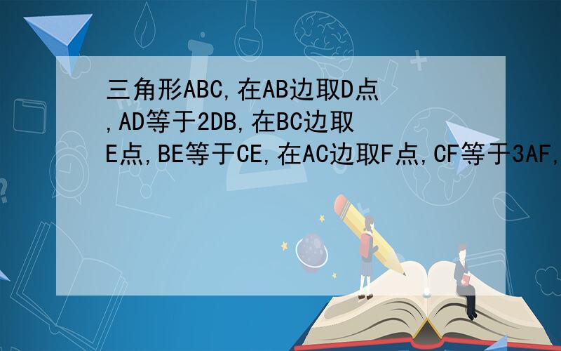 三角形ABC,在AB边取D点,AD等于2DB,在BC边取E点,BE等于CE,在AC边取F点,CF等于3AF,三角形DEF