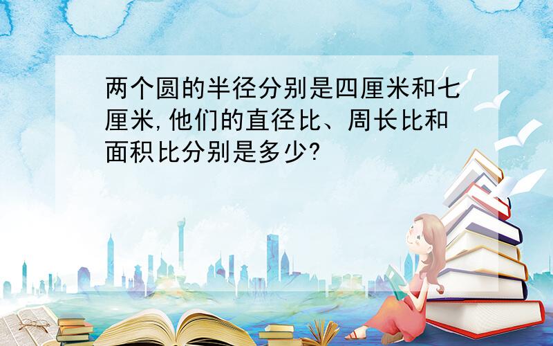 两个圆的半径分别是四厘米和七厘米,他们的直径比、周长比和面积比分别是多少?