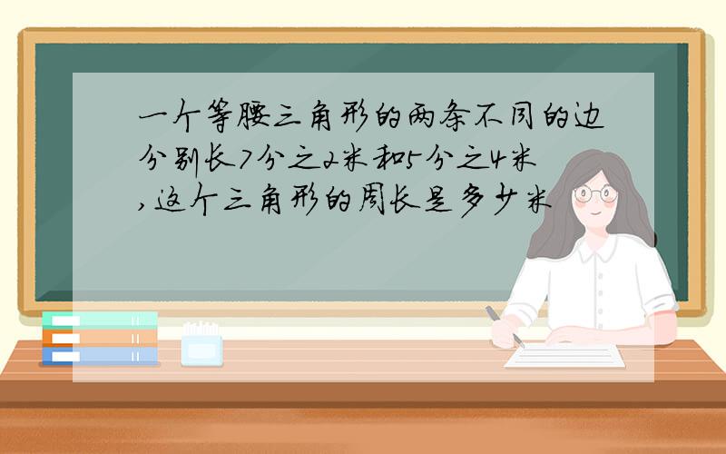 一个等腰三角形的两条不同的边分别长7分之2米和5分之4米,这个三角形的周长是多少米