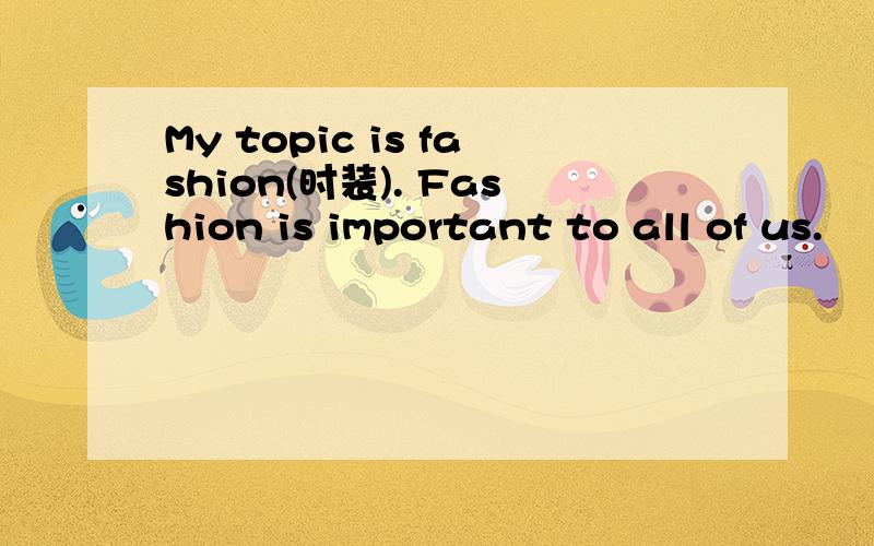 My topic is fashion(时装). Fashion is important to all of us.