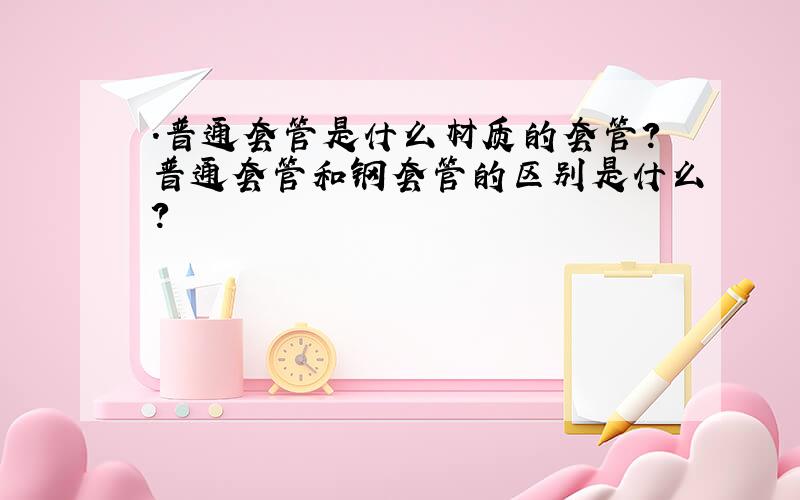 .普通套管是什么材质的套管?普通套管和钢套管的区别是什么?