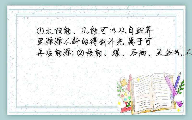 ①太阳能、风能，可以从自然界里源源不断的得到补充，属于可再生能源；②核能、煤、石油、天然气，不能短时期内从自然界得到补