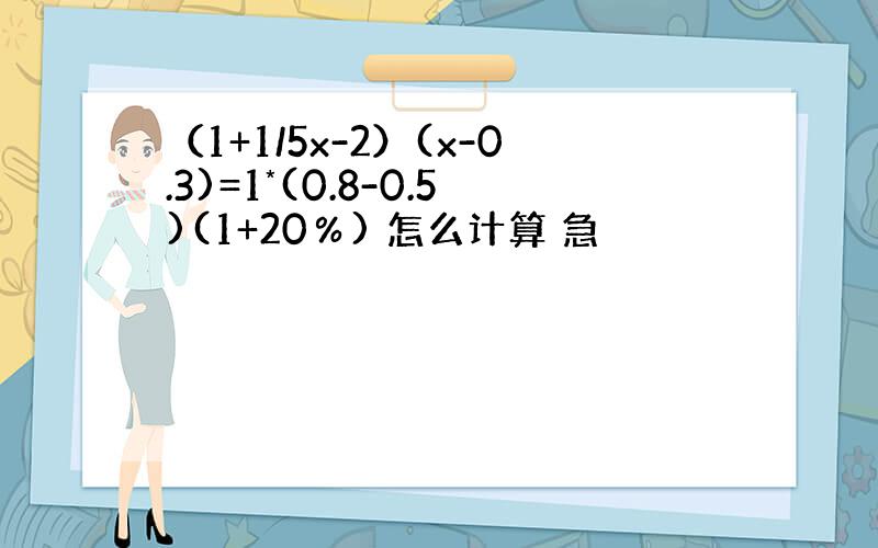 （1+1/5x-2）(x-0.3)=1*(0.8-0.5)(1+20％) 怎么计算 急