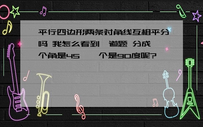 平行四边形两条对角线互相平分吗 我怎么看到一道题 分成一个角是45°一个是90度呢?