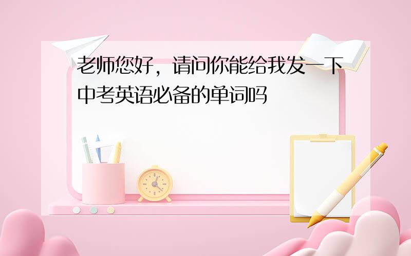 老师您好，请问你能给我发一下中考英语必备的单词吗