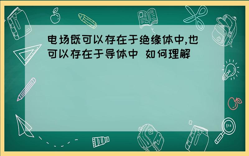 电场既可以存在于绝缘体中,也可以存在于导体中 如何理解